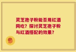 灵芝孢子粉能否用红酒同吃？探讨灵芝孢子粉与红酒搭配的效果？