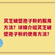灵芝破壁孢子粉的服用方法？详细介绍灵芝破壁孢子粉的使用方法？