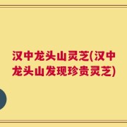 汉中龙头山灵芝(汉中龙头山发现珍贵灵芝)