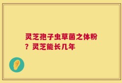 灵芝孢子虫草菌之体粉？灵芝能长几年