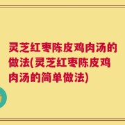 灵芝红枣陈皮鸡肉汤的做法(灵芝红枣陈皮鸡肉汤的简单做法)