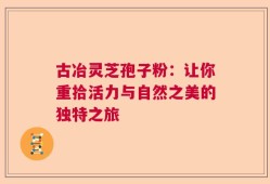 古冶灵芝孢子粉：让你重拾活力与自然之美的独特之旅