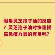 服用灵芝孢子油的反应？灵芝孢子油对快速提高免疫力真的有用吗？
