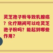 灵芝孢子粉导致乳腺癌？化疗期间可以吃灵芝孢子粉吗？能起到哪些作用？