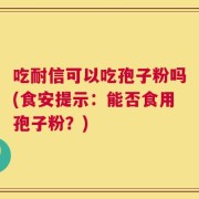 吃耐信可以吃孢子粉吗(食安提示：能否食用孢子粉？)