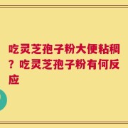 吃灵芝孢子粉大便粘稠？吃灵芝孢子粉有何反应