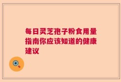 每日灵芝孢子粉食用量指南你应该知道的健康建议