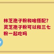 林芝孢子粉和啥搭配？灵芝孢子粉可以和三七粉一起吃吗