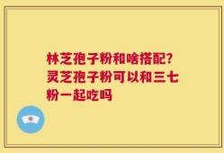 林芝孢子粉和啥搭配？灵芝孢子粉可以和三七粉一起吃吗