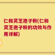 仁和灵芝孢子粉(仁和灵芝孢子粉的功效与作用详解)