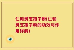 仁和灵芝孢子粉(仁和灵芝孢子粉的功效与作用详解)