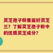 灵芝孢子粉里面好灵芝三？了解灵芝孢子粉中的优质灵芝成分？