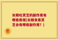 长期吃灵芝的副作用有哪些表现(长期食用灵芝会有哪些副作用？)