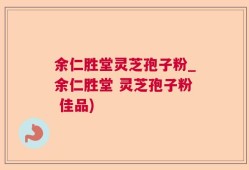 余仁胜堂灵芝孢子粉_余仁胜堂 灵芝孢子粉 佳品)