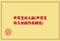 尹灵芝幼儿画(尹灵芝幼儿绘画作品精选)