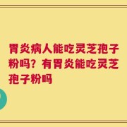 胃炎病人能吃灵芝孢子粉吗？有胃炎能吃灵芝孢子粉吗