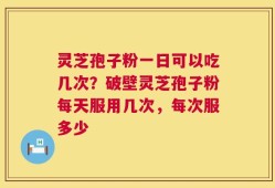 灵芝孢子粉一日可以吃几次？破壁灵芝孢子粉每天服用几次，每次服多少