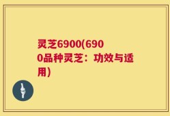 灵芝6900(6900品种灵芝：功效与适用)