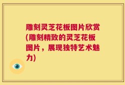 雕刻灵芝花板图片欣赏(雕刻精致的灵芝花板图片，展现独特艺术魅力)