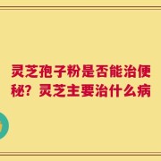 灵芝孢子粉是否能治便秘？灵芝主要治什么病