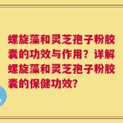螺旋藻和灵芝孢子粉胶囊的功效与作用？详解螺旋藻和灵芝孢子粉胶囊的保健功效？