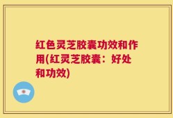 红色灵芝胶囊功效和作用(红灵芝胶囊：好处和功效)