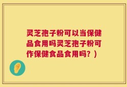 灵芝孢子粉可以当保健品食用吗灵芝孢子粉可作保健食品食用吗？)