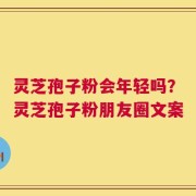 灵芝孢子粉会年轻吗？灵芝孢子粉朋友圈文案