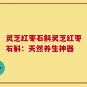 灵芝红枣石斛灵芝红枣石斛：天然养生神器