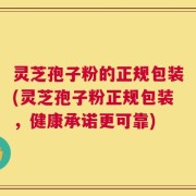灵芝孢子粉的正规包装(灵芝孢子粉正规包装，健康承诺更可靠)