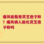 痛风能服用灵芝孢子粉？痛风病人能吃灵芝孢子粉吗