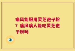 痛风能服用灵芝孢子粉？痛风病人能吃灵芝孢子粉吗