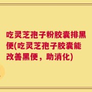 吃灵芝孢子粉胶囊排黑便(吃灵芝孢子胶囊能改善黑便，助消化)