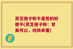 灵芝孢子粉不是苦的好使不(灵芝孢子粉：甘美可口，功效卓著)