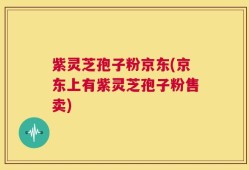 紫灵芝孢子粉京东(京东上有紫灵芝孢子粉售卖)