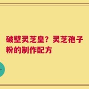 破壁灵芝皇？灵芝孢子粉的制作配方