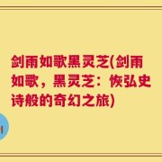 剑雨如歌黑灵芝(剑雨如歌，黑灵芝：恢弘史诗般的奇幻之旅)