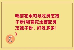 喝菊花水可以吃灵芝孢子粉(喝菊花水搭配灵芝孢子粉，好处多多！)