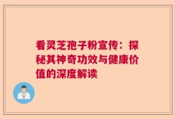 看灵芝孢子粉宣传：探秘其神奇功效与健康价值的深度解读