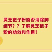 灵芝孢子粉能否消除肺结节？？了解灵芝孢子粉的功效和作用？