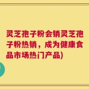 灵芝孢子粉会销灵芝孢子粉热销，成为健康食品市场热门产品)