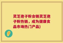灵芝孢子粉会销灵芝孢子粉热销，成为健康食品市场热门产品)