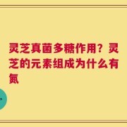 灵芝真菌多糖作用？灵芝的元素组成为什么有氮