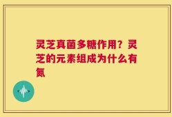 灵芝真菌多糖作用？灵芝的元素组成为什么有氮