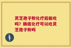 灵芝孢子粉化疗后能吃吗？肠癌化疗可以吃灵芝孢子粉吗