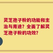 灵芝孢子粉的功能和主治与用途？全面了解灵芝孢子粉的功效？