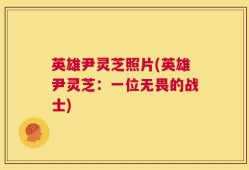 英雄尹灵芝照片(英雄尹灵芝：一位无畏的战士)
