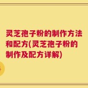 灵芝孢子粉的制作方法和配方(灵芝孢子粉的制作及配方详解)