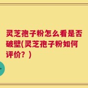 灵芝孢子粉怎么看是否破壁(灵芝孢子粉如何评价？)