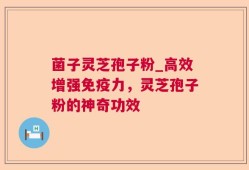 菌子灵芝孢子粉_高效增强免疫力，灵芝孢子粉的神奇功效